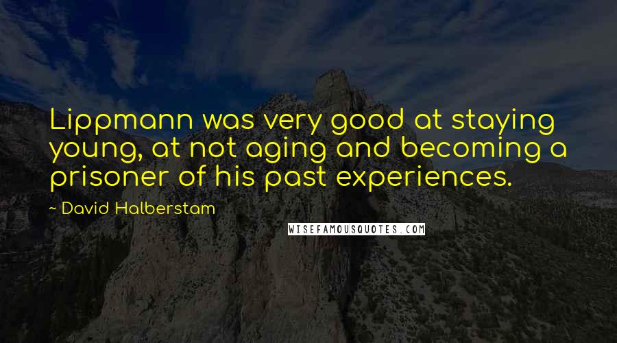 David Halberstam Quotes: Lippmann was very good at staying young, at not aging and becoming a prisoner of his past experiences.