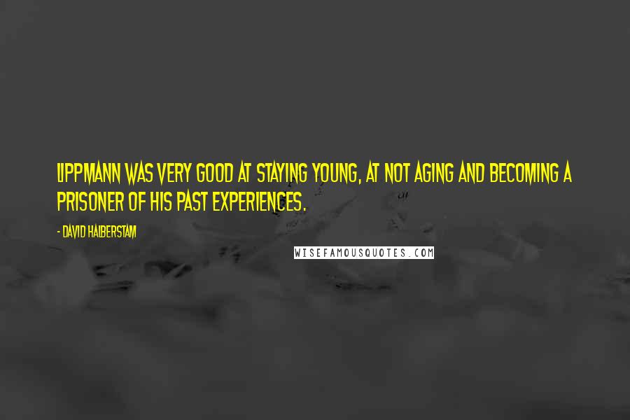 David Halberstam Quotes: Lippmann was very good at staying young, at not aging and becoming a prisoner of his past experiences.