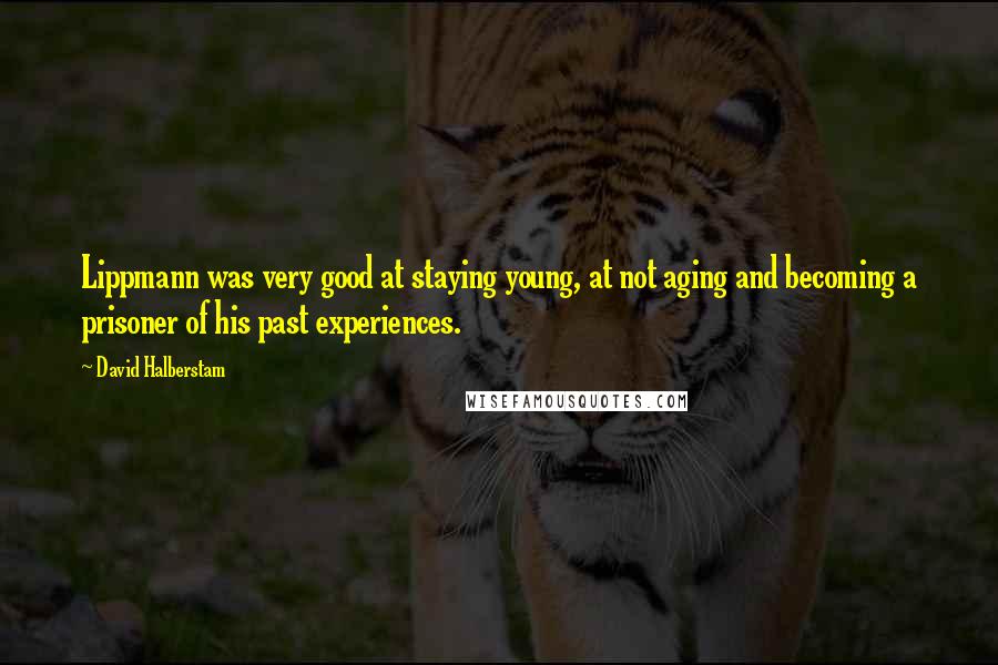David Halberstam Quotes: Lippmann was very good at staying young, at not aging and becoming a prisoner of his past experiences.