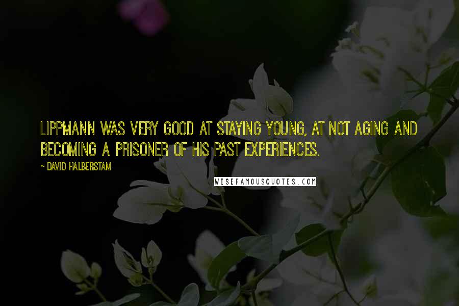 David Halberstam Quotes: Lippmann was very good at staying young, at not aging and becoming a prisoner of his past experiences.