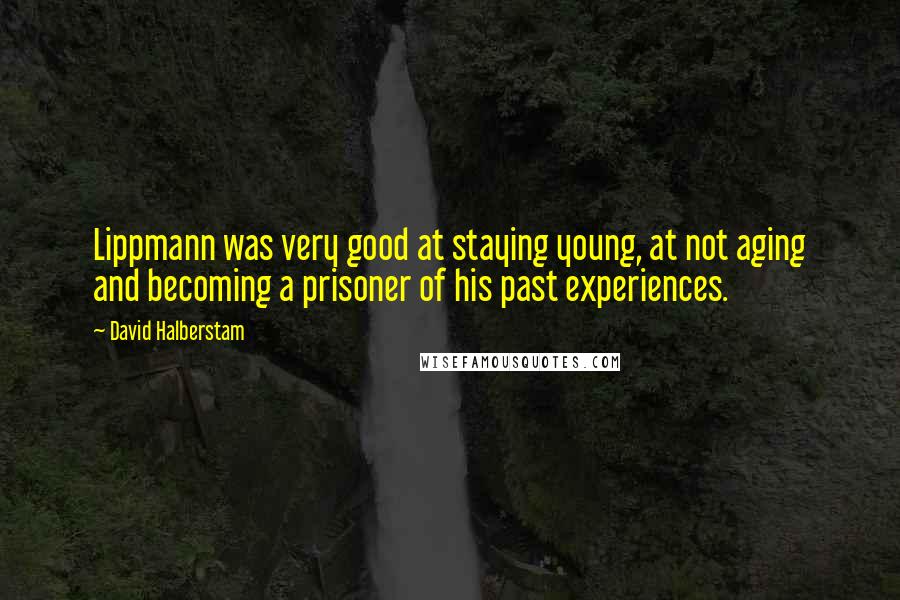 David Halberstam Quotes: Lippmann was very good at staying young, at not aging and becoming a prisoner of his past experiences.