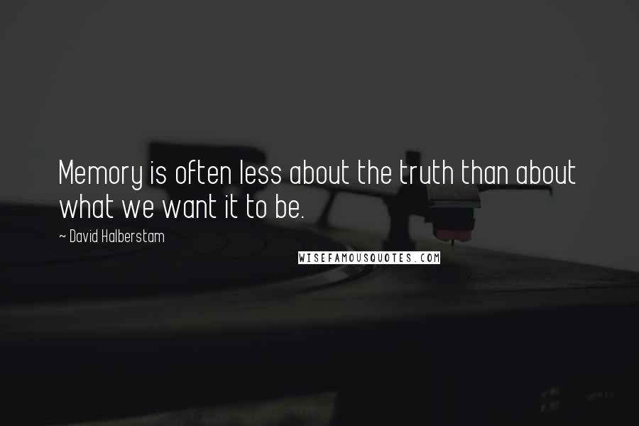 David Halberstam Quotes: Memory is often less about the truth than about what we want it to be.