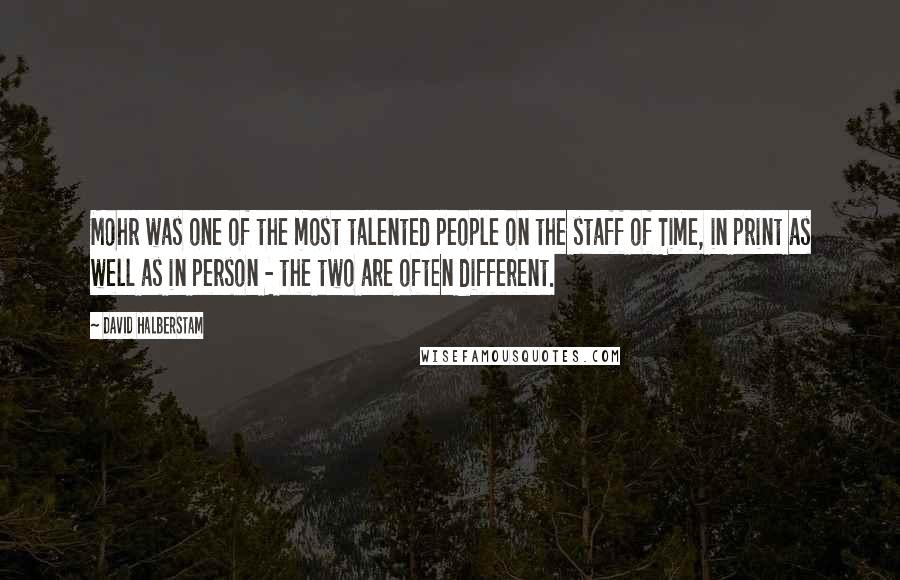 David Halberstam Quotes: Mohr was one of the most talented people on the staff of Time, in print as well as in person - the two are often different.