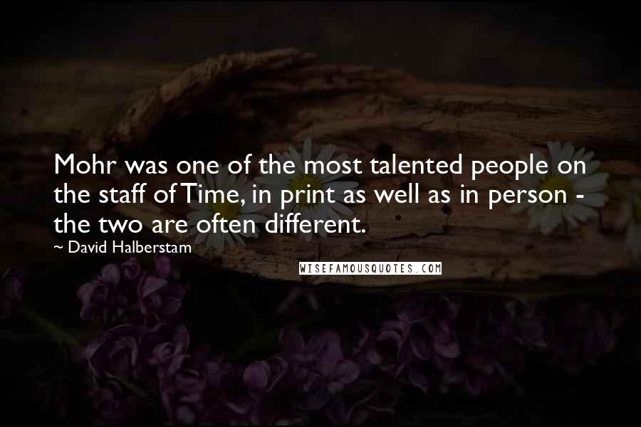 David Halberstam Quotes: Mohr was one of the most talented people on the staff of Time, in print as well as in person - the two are often different.