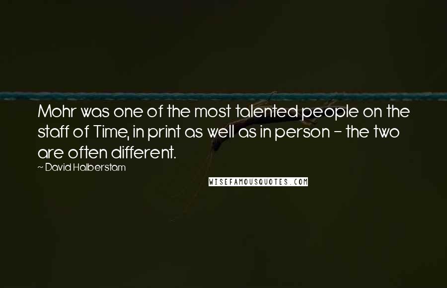 David Halberstam Quotes: Mohr was one of the most talented people on the staff of Time, in print as well as in person - the two are often different.