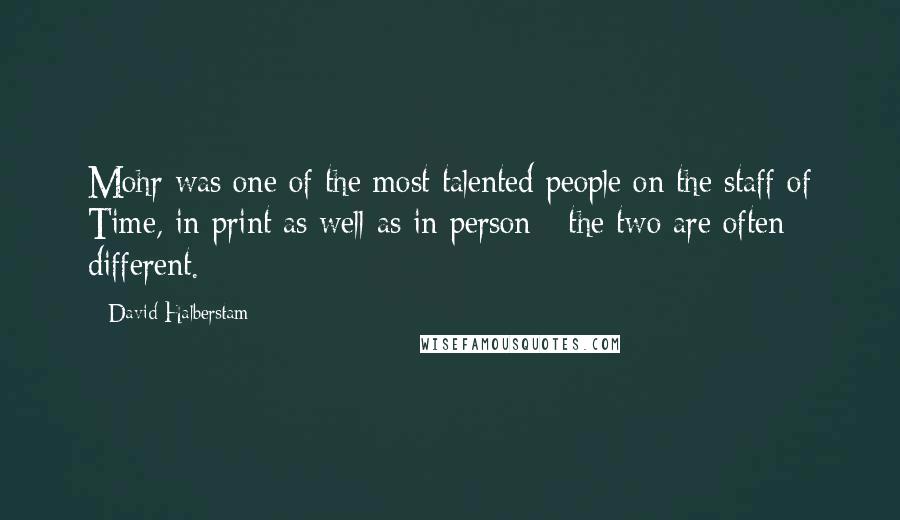 David Halberstam Quotes: Mohr was one of the most talented people on the staff of Time, in print as well as in person - the two are often different.