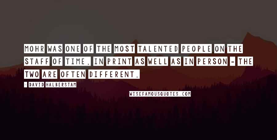 David Halberstam Quotes: Mohr was one of the most talented people on the staff of Time, in print as well as in person - the two are often different.