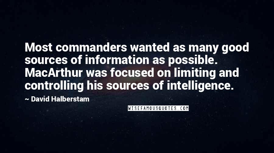 David Halberstam Quotes: Most commanders wanted as many good sources of information as possible. MacArthur was focused on limiting and controlling his sources of intelligence.