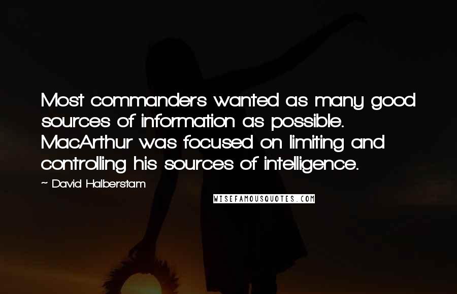 David Halberstam Quotes: Most commanders wanted as many good sources of information as possible. MacArthur was focused on limiting and controlling his sources of intelligence.