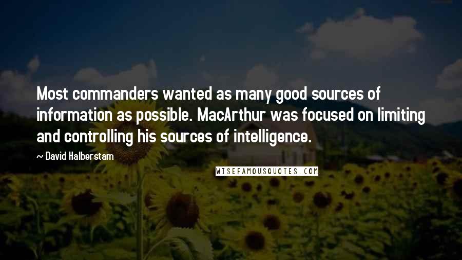 David Halberstam Quotes: Most commanders wanted as many good sources of information as possible. MacArthur was focused on limiting and controlling his sources of intelligence.