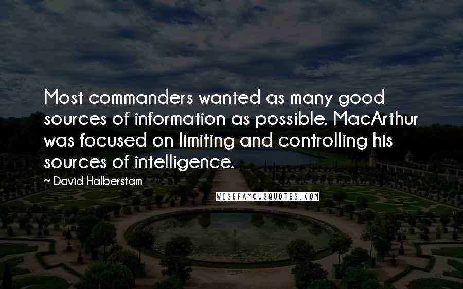 David Halberstam Quotes: Most commanders wanted as many good sources of information as possible. MacArthur was focused on limiting and controlling his sources of intelligence.