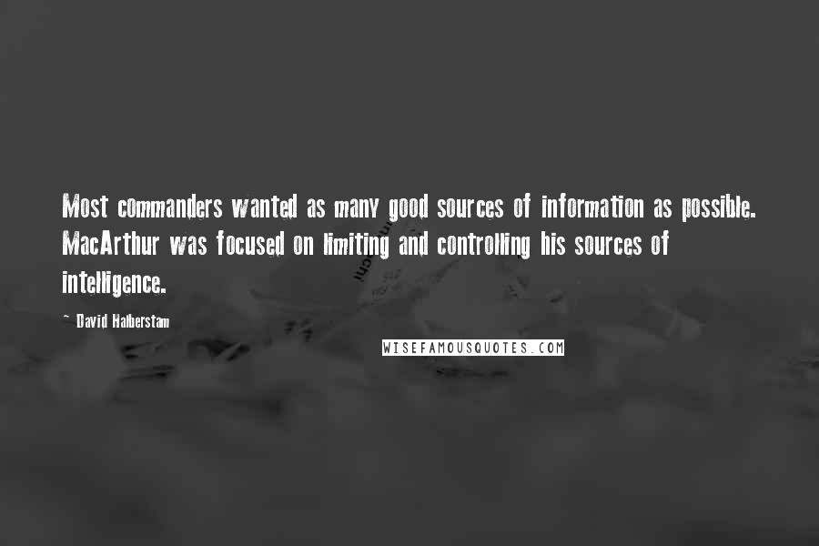 David Halberstam Quotes: Most commanders wanted as many good sources of information as possible. MacArthur was focused on limiting and controlling his sources of intelligence.