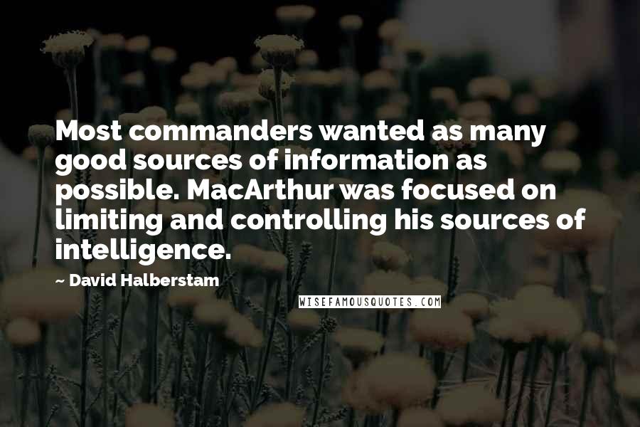 David Halberstam Quotes: Most commanders wanted as many good sources of information as possible. MacArthur was focused on limiting and controlling his sources of intelligence.