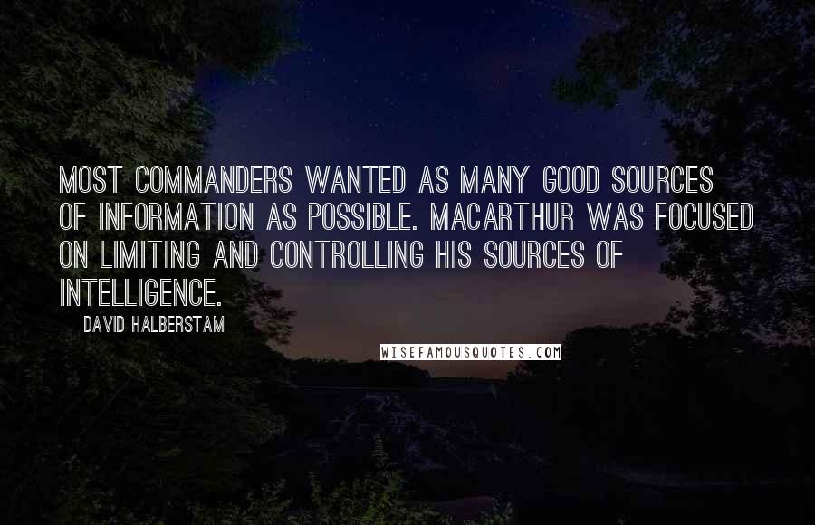 David Halberstam Quotes: Most commanders wanted as many good sources of information as possible. MacArthur was focused on limiting and controlling his sources of intelligence.