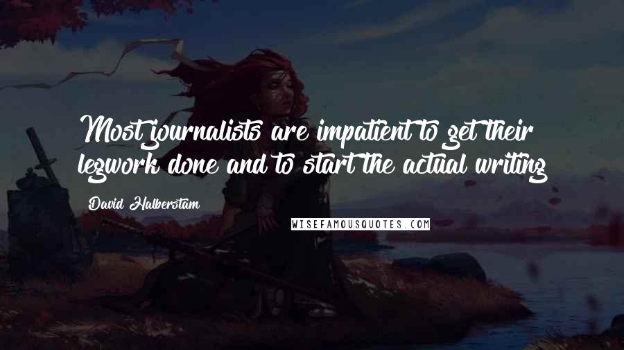 David Halberstam Quotes: Most journalists are impatient to get their legwork done and to start the actual writing