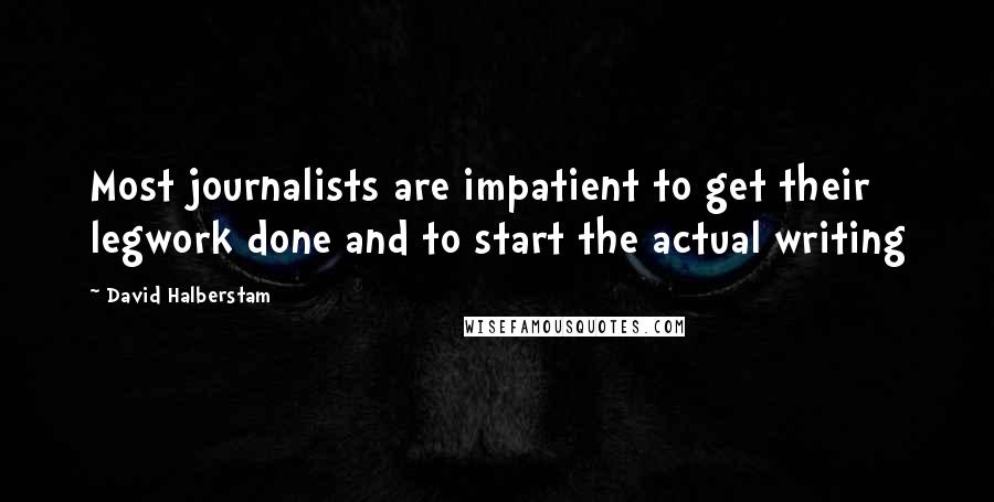 David Halberstam Quotes: Most journalists are impatient to get their legwork done and to start the actual writing