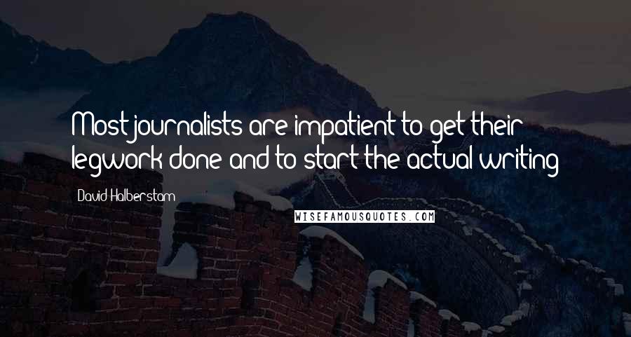 David Halberstam Quotes: Most journalists are impatient to get their legwork done and to start the actual writing