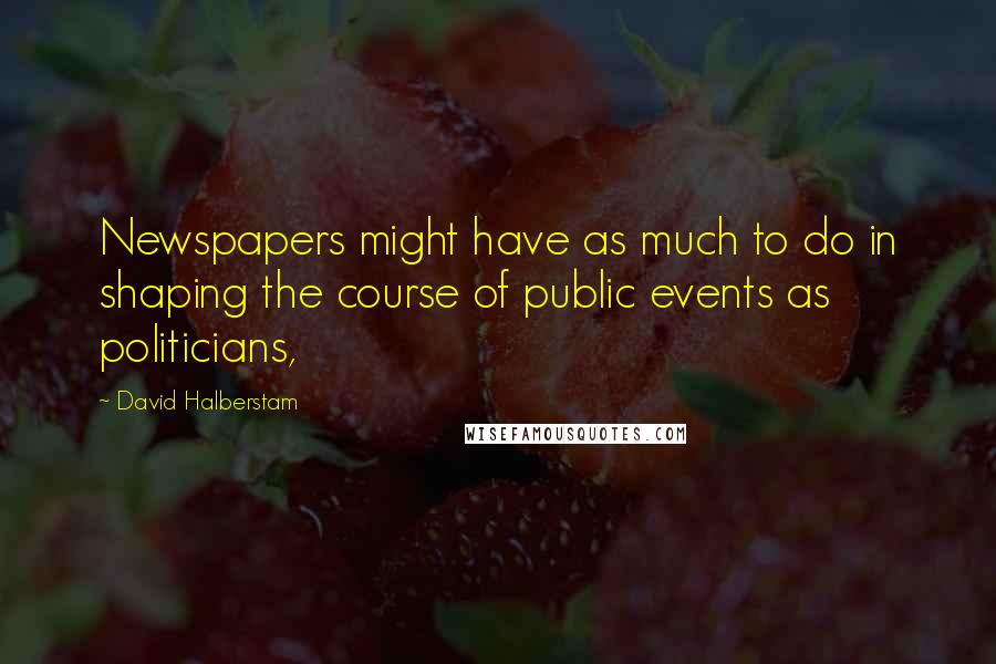 David Halberstam Quotes: Newspapers might have as much to do in shaping the course of public events as politicians,