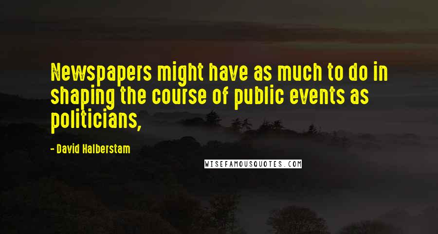 David Halberstam Quotes: Newspapers might have as much to do in shaping the course of public events as politicians,