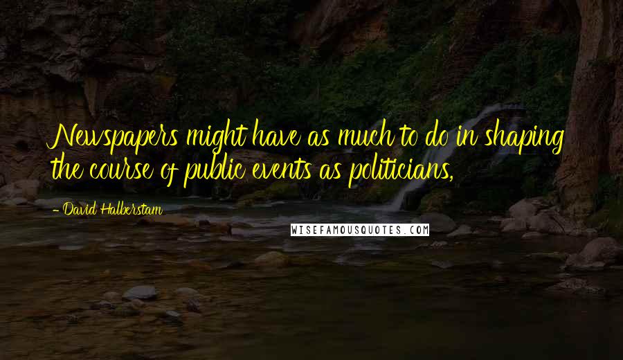 David Halberstam Quotes: Newspapers might have as much to do in shaping the course of public events as politicians,