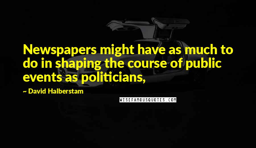 David Halberstam Quotes: Newspapers might have as much to do in shaping the course of public events as politicians,