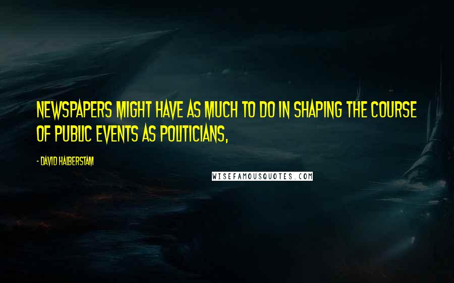 David Halberstam Quotes: Newspapers might have as much to do in shaping the course of public events as politicians,