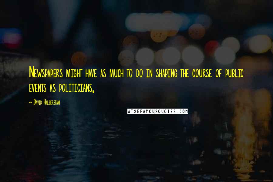 David Halberstam Quotes: Newspapers might have as much to do in shaping the course of public events as politicians,