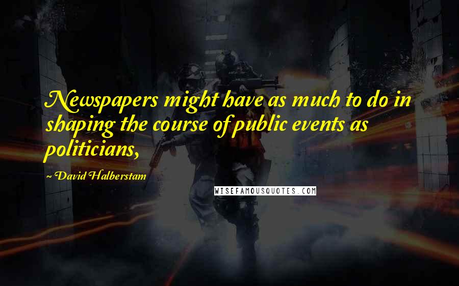 David Halberstam Quotes: Newspapers might have as much to do in shaping the course of public events as politicians,