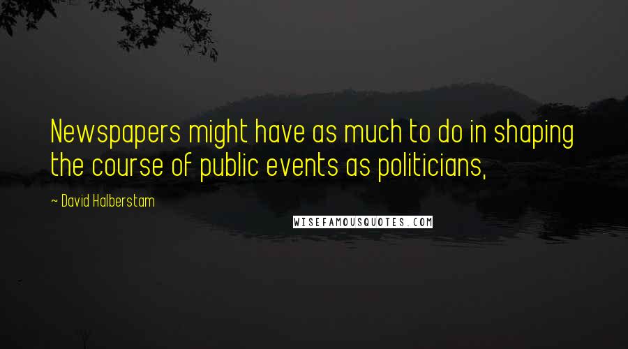 David Halberstam Quotes: Newspapers might have as much to do in shaping the course of public events as politicians,