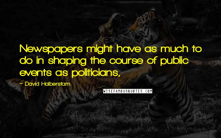 David Halberstam Quotes: Newspapers might have as much to do in shaping the course of public events as politicians,