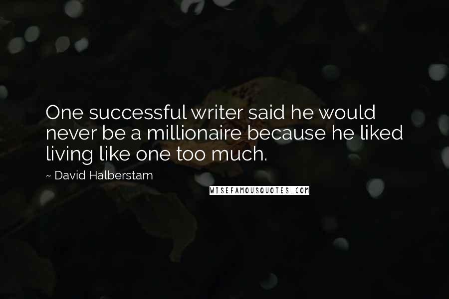 David Halberstam Quotes: One successful writer said he would never be a millionaire because he liked living like one too much.