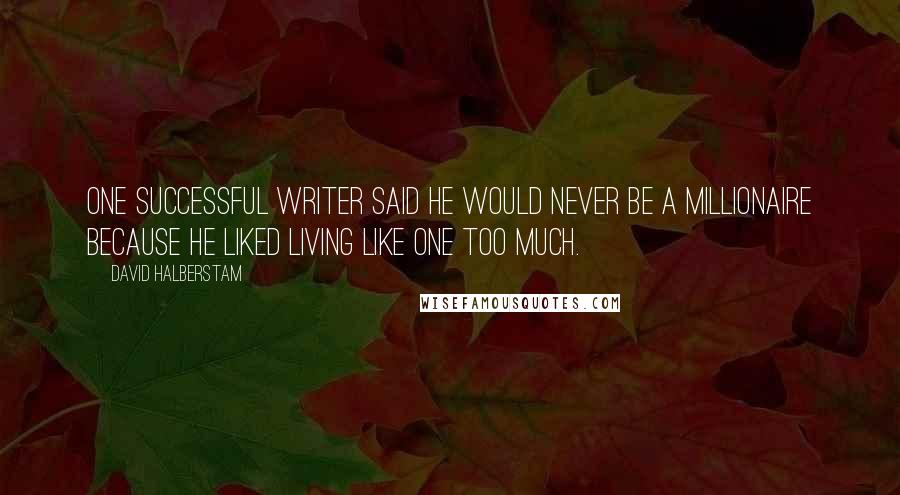 David Halberstam Quotes: One successful writer said he would never be a millionaire because he liked living like one too much.