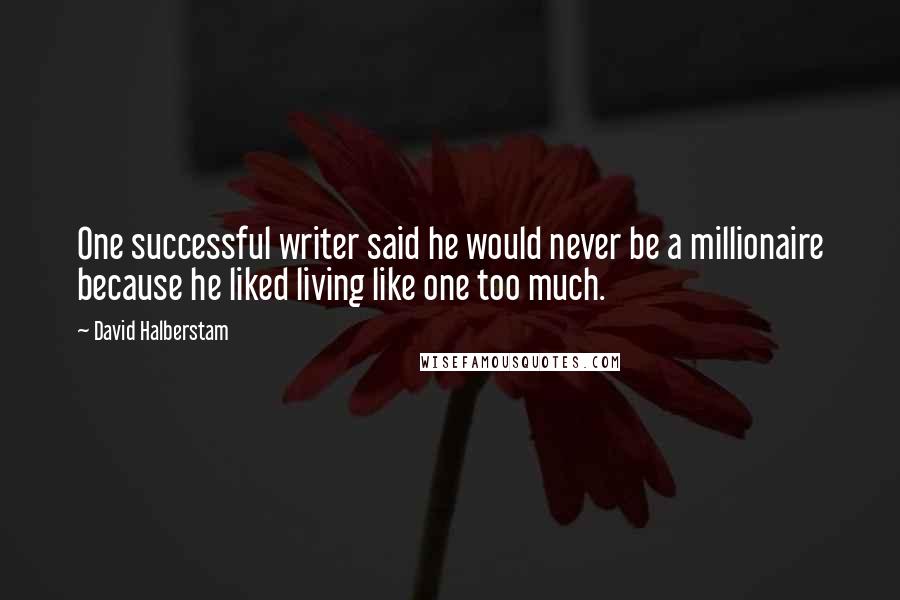 David Halberstam Quotes: One successful writer said he would never be a millionaire because he liked living like one too much.