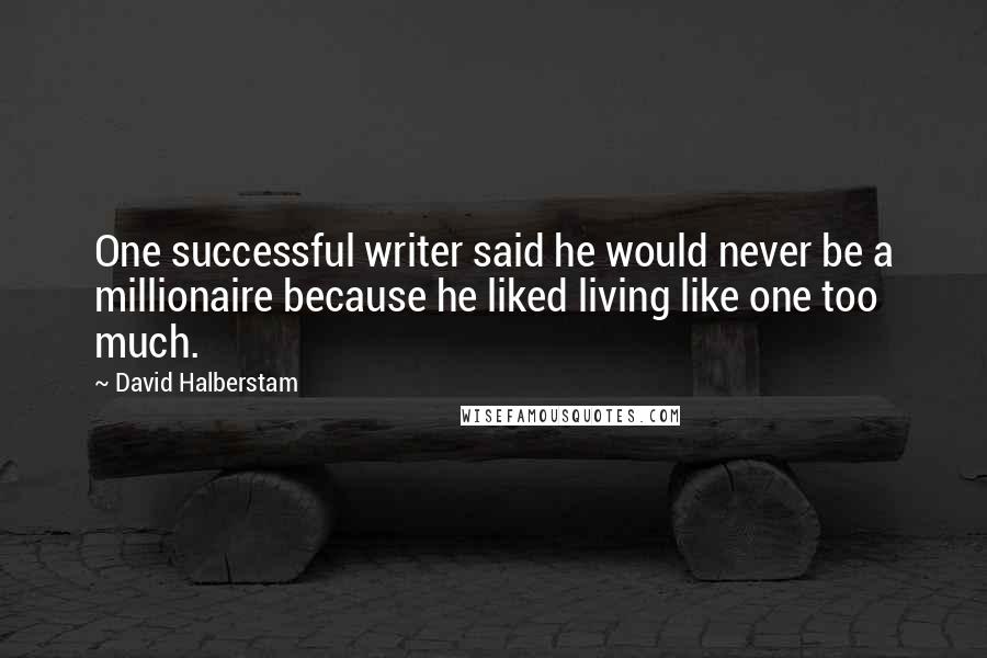 David Halberstam Quotes: One successful writer said he would never be a millionaire because he liked living like one too much.