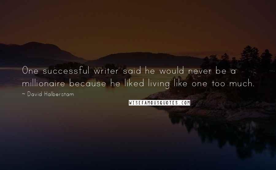 David Halberstam Quotes: One successful writer said he would never be a millionaire because he liked living like one too much.