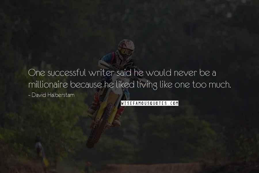 David Halberstam Quotes: One successful writer said he would never be a millionaire because he liked living like one too much.