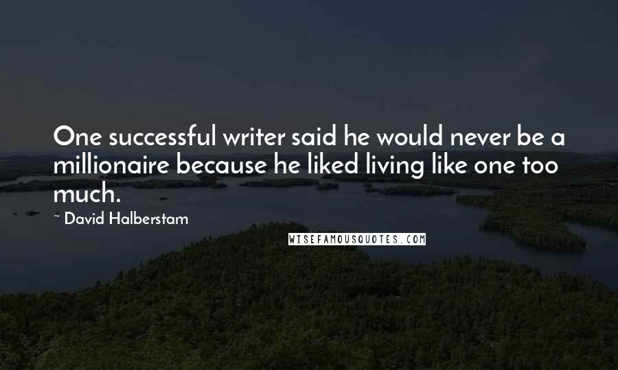 David Halberstam Quotes: One successful writer said he would never be a millionaire because he liked living like one too much.