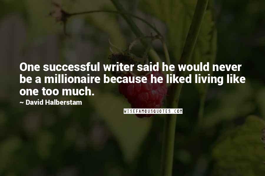 David Halberstam Quotes: One successful writer said he would never be a millionaire because he liked living like one too much.