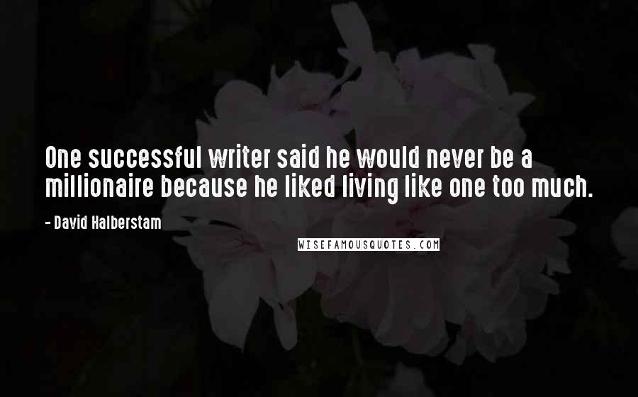 David Halberstam Quotes: One successful writer said he would never be a millionaire because he liked living like one too much.
