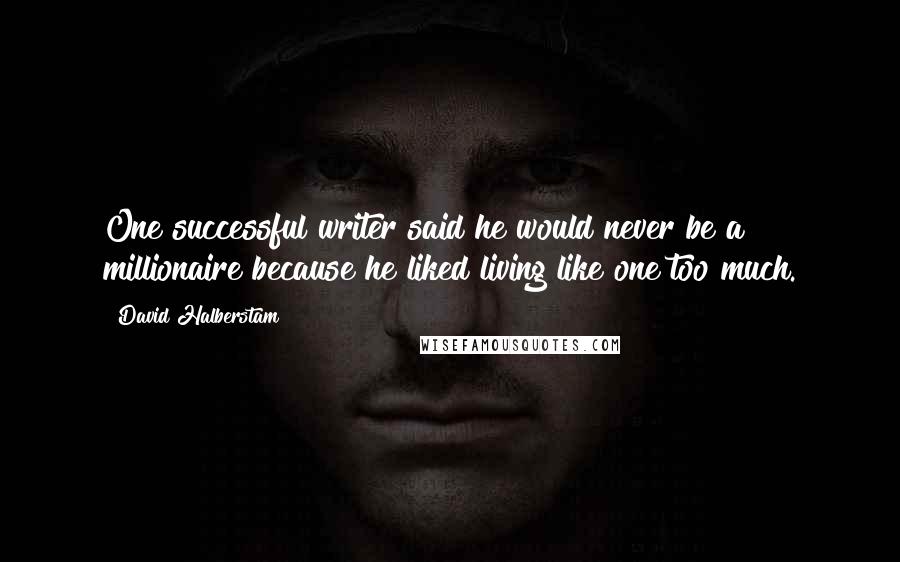 David Halberstam Quotes: One successful writer said he would never be a millionaire because he liked living like one too much.