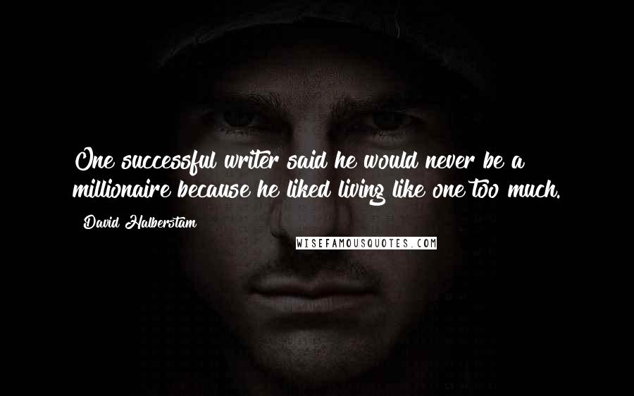 David Halberstam Quotes: One successful writer said he would never be a millionaire because he liked living like one too much.