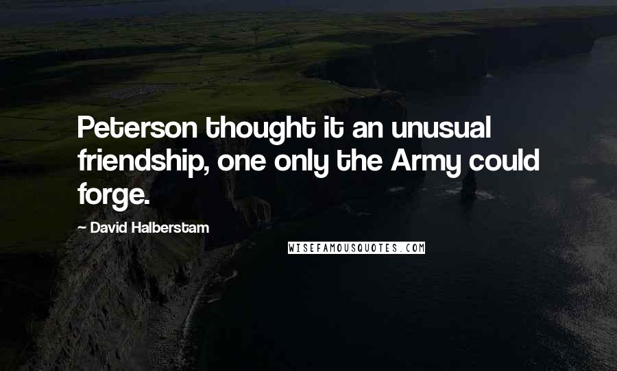 David Halberstam Quotes: Peterson thought it an unusual friendship, one only the Army could forge.