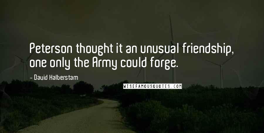 David Halberstam Quotes: Peterson thought it an unusual friendship, one only the Army could forge.