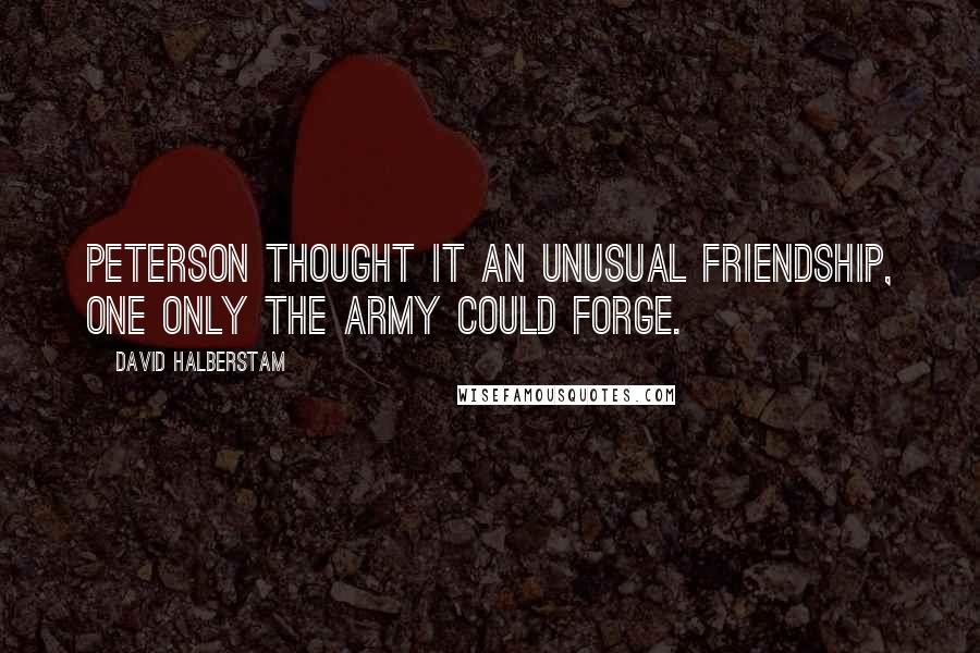 David Halberstam Quotes: Peterson thought it an unusual friendship, one only the Army could forge.