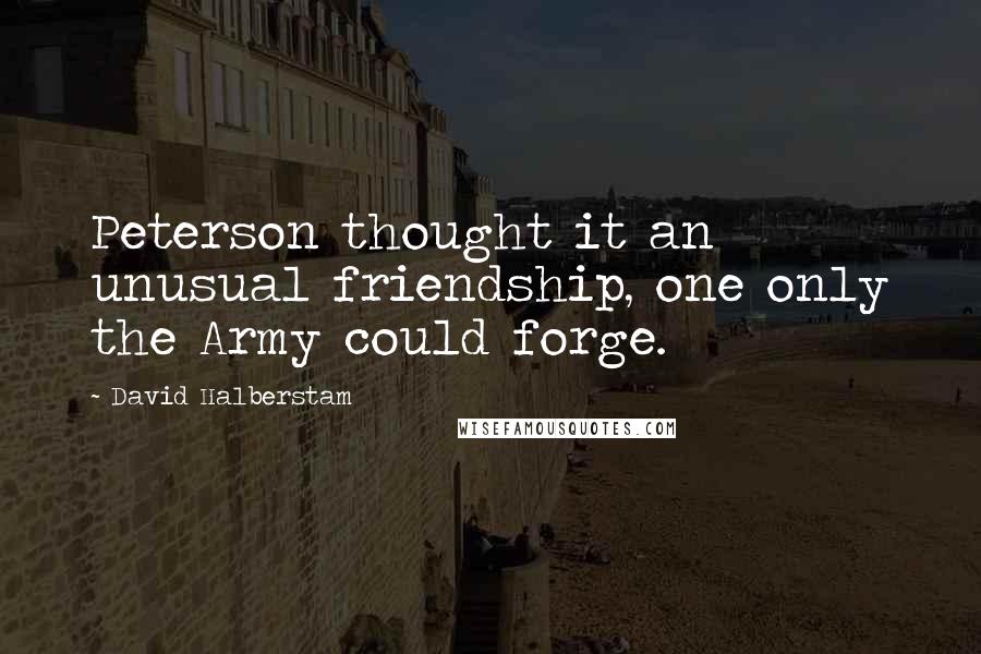 David Halberstam Quotes: Peterson thought it an unusual friendship, one only the Army could forge.