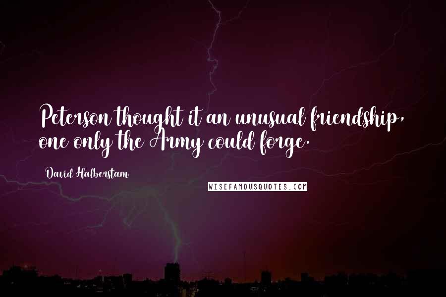 David Halberstam Quotes: Peterson thought it an unusual friendship, one only the Army could forge.