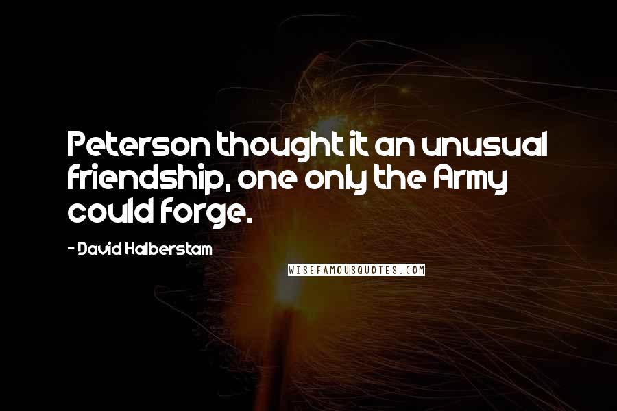 David Halberstam Quotes: Peterson thought it an unusual friendship, one only the Army could forge.