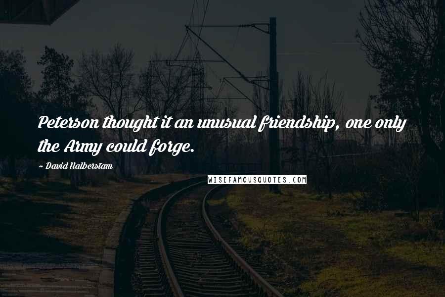 David Halberstam Quotes: Peterson thought it an unusual friendship, one only the Army could forge.