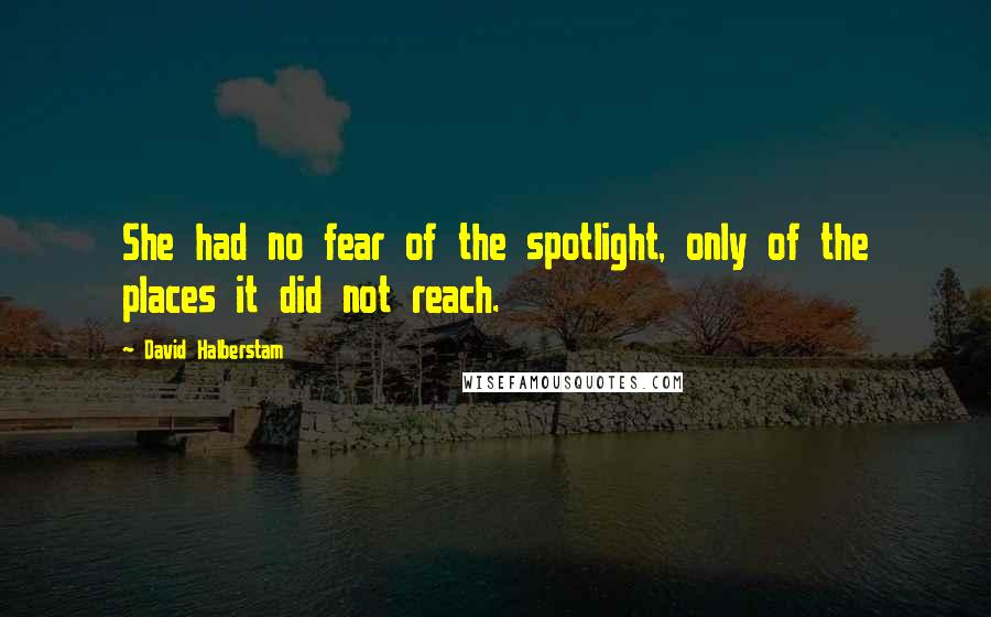 David Halberstam Quotes: She had no fear of the spotlight, only of the places it did not reach.