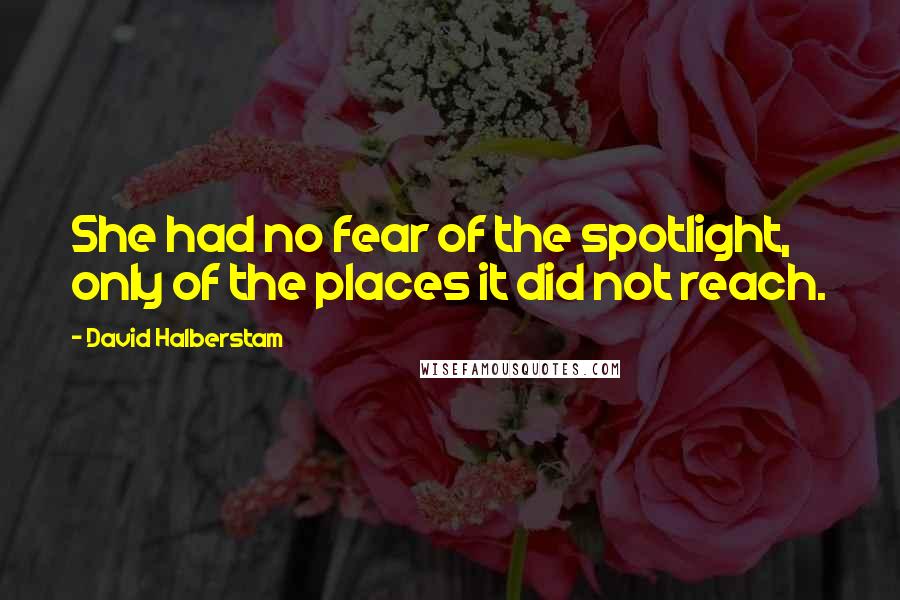 David Halberstam Quotes: She had no fear of the spotlight, only of the places it did not reach.
